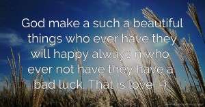 God make a such a beautiful things who ever have they will happy always n who ever not have they have a bad luck. That is love :-)
