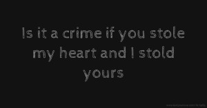 Is it a crime if you stole my heart and I stold yours