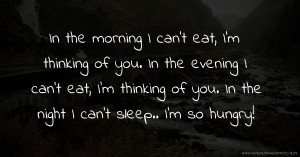 In the morning I can't eat, I'm thinking of you. In the evening I can't eat, I'm thinking of you. In the night I can't sleep.. I'm so hungry!
