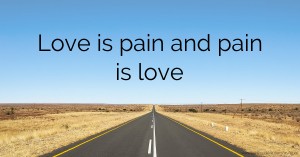 Love is pain and pain is love.