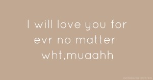 I will love you for evr no matter wht,muaahh