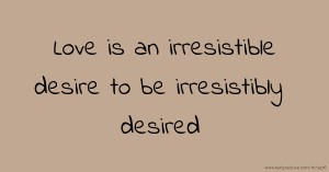 Love is an irresistible desire to be irresistibly desired