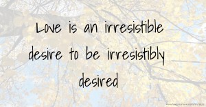 Love is an irresistible desire to be irresistibly desired