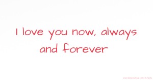 I love you now, always and forever .