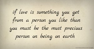 if love is something you get from a person you like than you must be the most precious person on being on earth