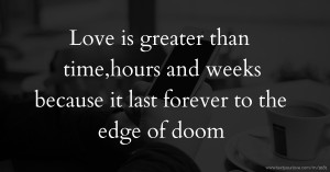 Love is greater than time,hours and weeks because it last forever to the edge of doom.