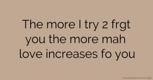 The more I try 2 frgt you the more mah love increases fo you