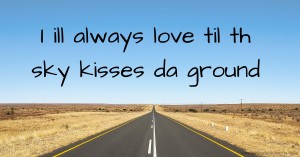 I ill always love til th sky kisses da ground