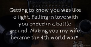 Getting to know you was like a fight. Falling in love with you ended in a battle ground. Making you my wife became the 4th world war!!