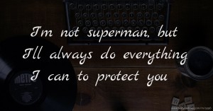 I'm not superman, but I'll always do everything I can to protect you.