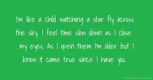 I'm like a child watching a star fly across the sky. I feel time slow down as I close my eyes. As I open them I'm older but I know it came true since I have you