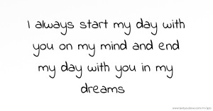 I always start my day with you on my mind and end my day with you in my dreams
