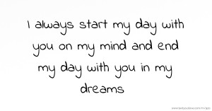 I always start my day with you on my mind and end my day with you in my dreams