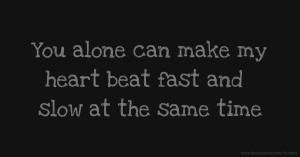 You alone can make my heart beat fast and slow at the same time