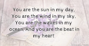 You are the sun in my day, You are the wind in my sky, You are the waves in my ocean, And you are the beat in my heart ♡