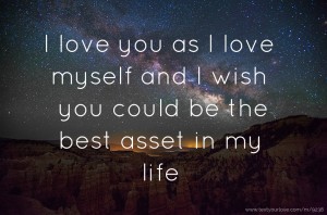 I love you as I love myself and I wish you could be the best asset in my life