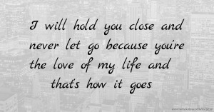 I will hold you close and never let go because you're the love of my life and that's how it goes