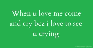 When u love me come and cry bcz i love to see u crying