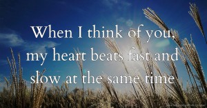 When I think of you, my heart beats fast and slow at the same time.
