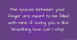 The spaces between your finger are meant to be filled with mine. If loving you is like breathing how can I stop