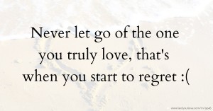 Never let go of the one you truly love, that's when you start to regret :(