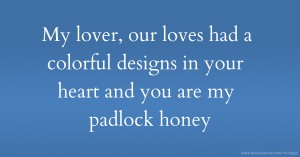 My lover, our loves had a colorful designs in your heart and you are my padlock honey.