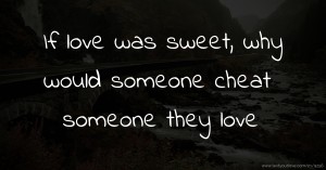 If love was sweet, why would someone cheat someone they love