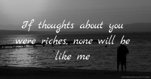 If thoughts about you were riches, none will be like me.