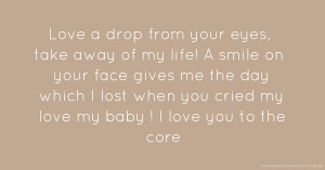 Love a drop from your eyes, take away of my life! A smile on your face gives me the day which I lost when you cried my love my baby ! I love you to the core
