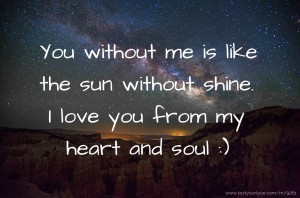 You without me is like the sun without shine. I love you from my heart and soul :)