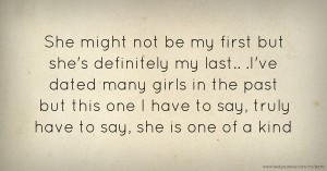 She might not be my first but she's definitely my last.. .I've dated many girls in the past but this one I have to say, truly have to say, she is one of a kind