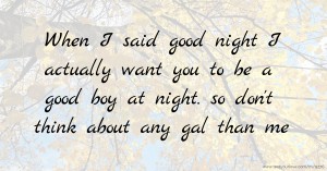 When I said good night I actually want you to be a good boy at night. so don't think about any gal than me