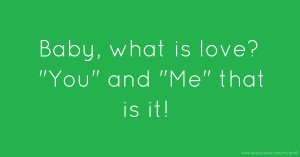 Baby, what is love? You and Me that is it!