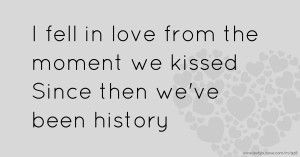 I fell in love from the moment we kissed  Since then we've been history