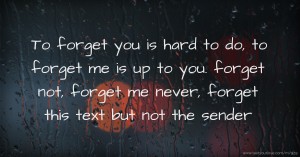 To forget you is hard to do, to forget me is up to you. forget not, forget me never,  forget this text but not the sender.