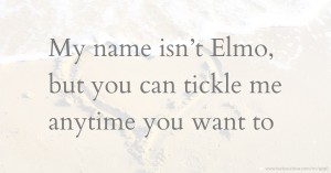 My name isn’t Elmo, but you can tickle me anytime you want to.