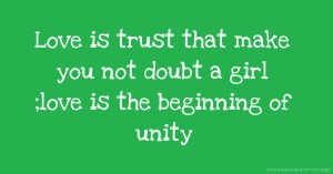 Love is trust that make you not doubt a girl ;love is the beginning of unity