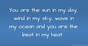 You are the sun in my day, wind in my sky, wave in my ocean and you are the beat in my heat.