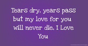 Tears dry, years pass but my love for you will never die, I Love You