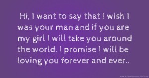 Hi, I want to say that I wish I was your man and if you are my girl I will take you around the world. I promise I will be loving you forever and ever..