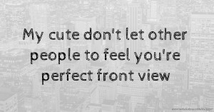 My cute don't let other people to feel you're perfect front view