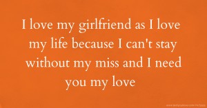 I love my girlfriend as I love my life because I can't stay without my miss and I need you my love 