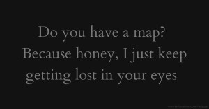 Do you have a map? Because honey, I just keep getting lost in your eyes.