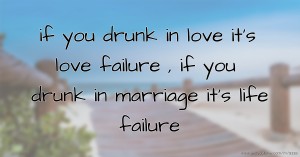 if you drunk in love it's love failure , if you drunk in marriage it's life failure