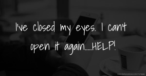 I've closed my eyes. I can't open it again.....HELP!