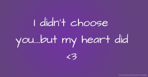 I didn't choose you....but my heart did 
