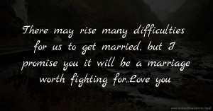 There may rise many difficulties for us to get married, but I promise you it will be a marriage worth fighting for..Love you.