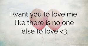 I want you to love me like there is no one else to love <3