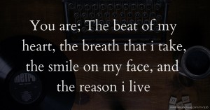 You are;  The beat of my heart, the breath that i take, the smile on my face, and the reason i live.