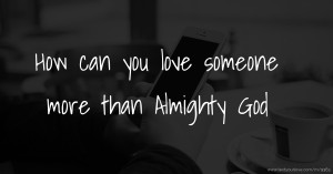 How can you love someone more than Almighty God